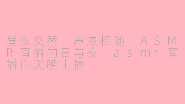 昼夜交替，声景相随：ASMR直播的日与夜-asmr直播白天晚上播