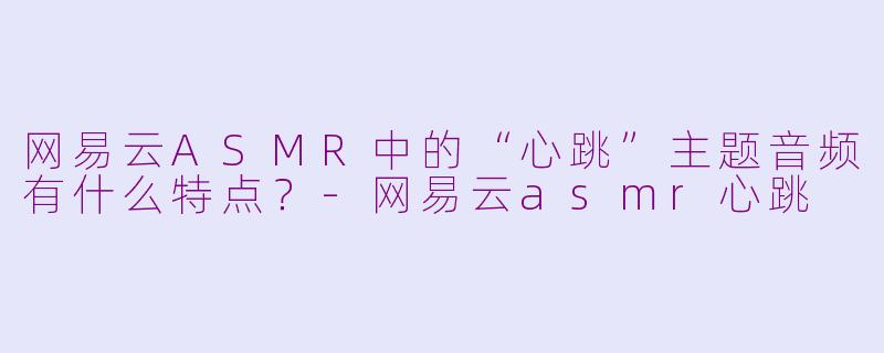 网易云ASMR中的“心跳”主题音频有什么特点？-网易云asmr心跳