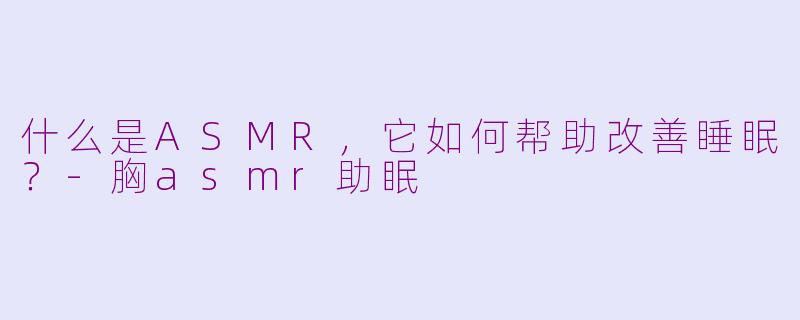 什么是ASMR，它如何帮助改善睡眠？-胸asmr助眠