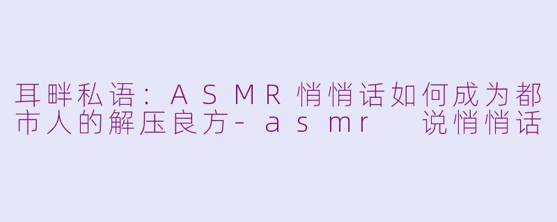 耳畔私语：ASMR悄悄话如何成为都市人的解压良方