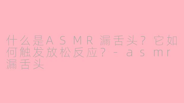 什么是ASMR漏舌头？它如何触发放松反应？-asmr漏舌头
