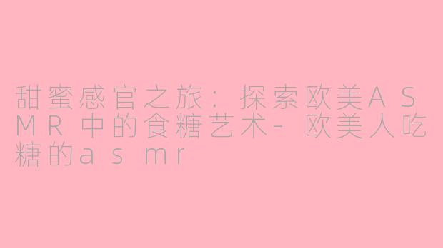 甜蜜感官之旅：探索欧美ASMR中的食糖艺术-欧美人吃糖的asmr