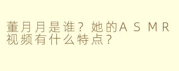 董月月是谁？她的ASMR视频有什么特点？