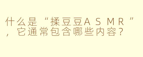 什么是“揉豆豆ASMR”，它通常包含哪些内容？