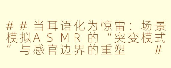 ##当耳语化为惊雷：场景模拟ASMR的“突变模式”与感官边界的重塑

##