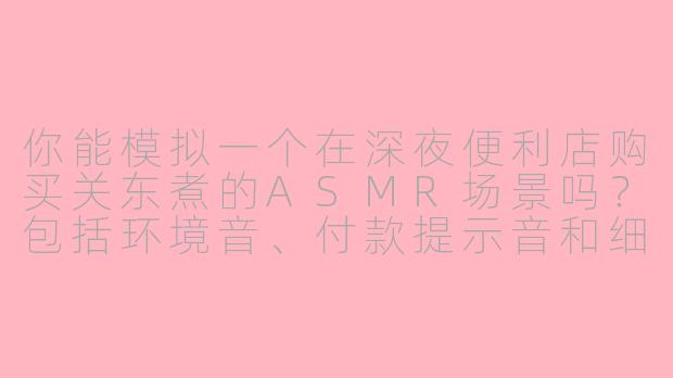 你能模拟一个在深夜便利店购买关东煮的ASMR场景吗？包括环境音、付款提示音和细微的咀嚼声？-场景模拟买东西asmr