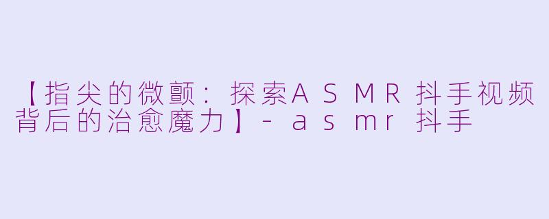 【指尖的微颤:探索ASMR抖手视频背后的治愈魔力】-asmr抖手