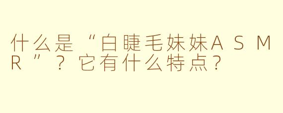 什么是“白睫毛妹妹ASMR”?它有什么特点?