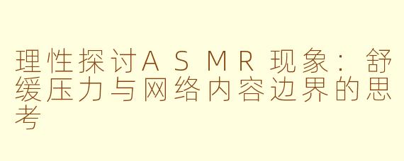 理性探讨ASMR现象：舒缓压力与网络内容边界的思考