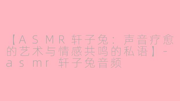 【ASMR轩子兔：声音疗愈的艺术与情感共鸣的私语】
