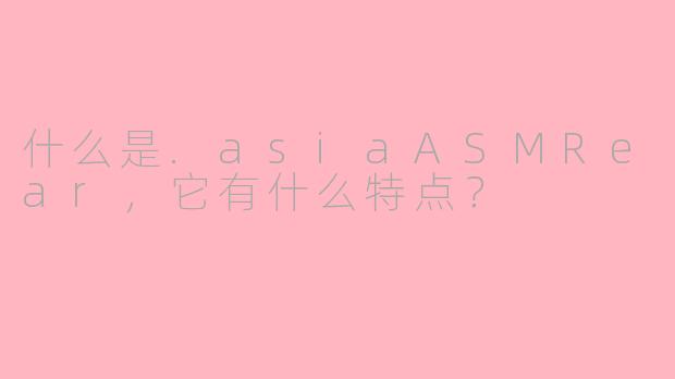 什么是.asiaASMRear，它有什么特点？