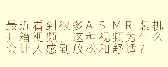 最近看到很多ASMR装机开箱视频，这种视频为什么会让人感到放松和舒适？