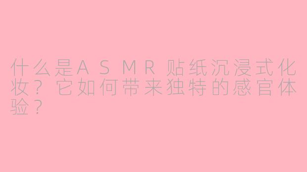什么是ASMR贴纸沉浸式化妆？它如何带来独特的感官体验？