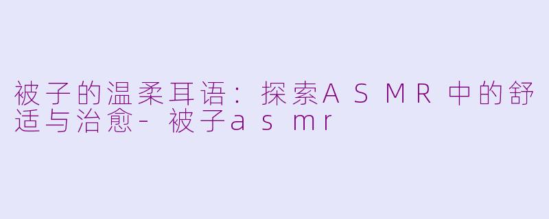 被子的温柔耳语:探索ASMR中的舒适与治愈-被子asmr