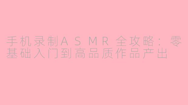 手机录制ASMR全攻略：零基础入门到高品质作品产出