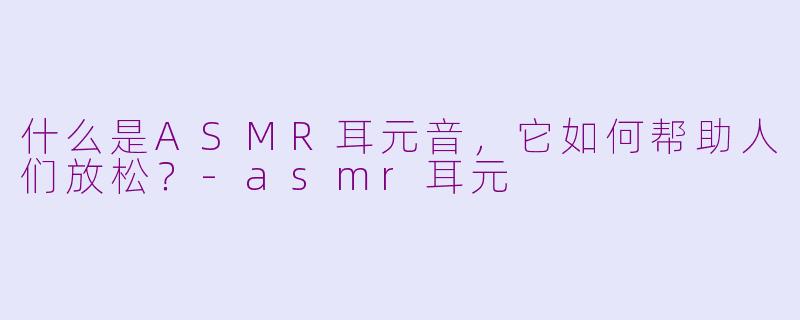 什么是ASMR耳元音，它如何帮助人们放松？