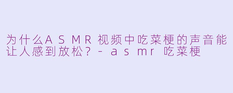 为什么ASMR视频中吃菜梗的声音能让人感到放松？