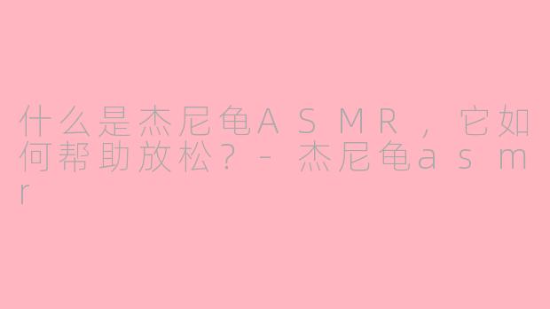 什么是杰尼龟ASMR，它如何帮助放松？-杰尼龟asmr