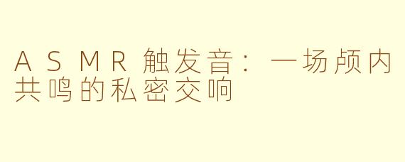 ASMR触发音:一场颅内共鸣的私密交响