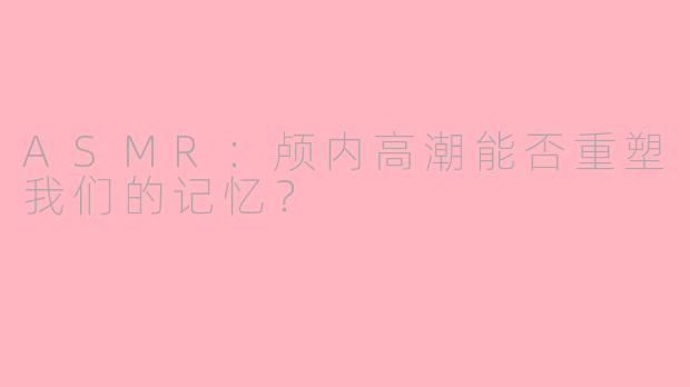 ASMR：颅内高潮能否重塑我们的记忆？