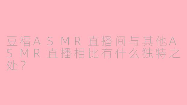 豆福ASMR直播间与其他ASMR直播相比有什么独特之处?