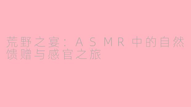 荒野之宴：ASMR中的自然馈赠与感官之旅