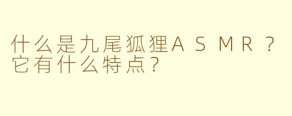 什么是九尾狐狸ASMR？它有什么特点？