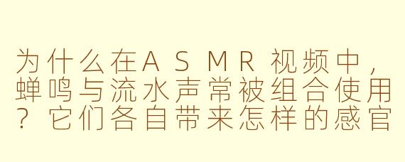 为什么在ASMR视频中，蝉鸣与流水声常被组合使用？它们各自带来怎样的感官体验？