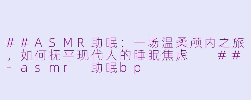 ##ASMR助眠：一场温柔颅内之旅，如何抚平现代人的睡眠焦虑

##-asmr 助眠bp