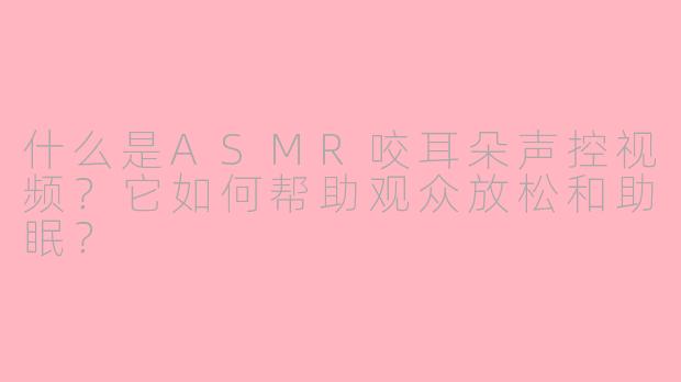 什么是ASMR咬耳朵声控视频？它如何帮助观众放松和助眠？