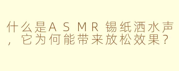什么是ASMR锡纸洒水声，它为何能带来放松效果？
