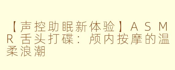 【声控助眠新体验】ASMR舌头打碟:颅内按摩的温柔浪潮