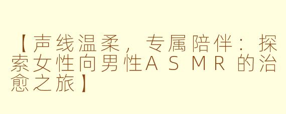 【声线温柔，专属陪伴：探索女性向男性ASMR的治愈之旅】