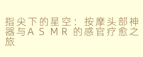 指尖下的星空：按摩头部神器与ASMR的感官疗愈之旅