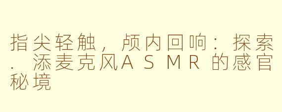指尖轻触，颅内回响：探索.添麦克风ASMR的感官秘境