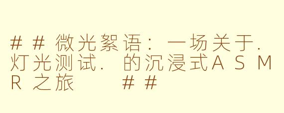 ##微光絮语：一场关于.灯光测试.的沉浸式ASMR之旅

##
