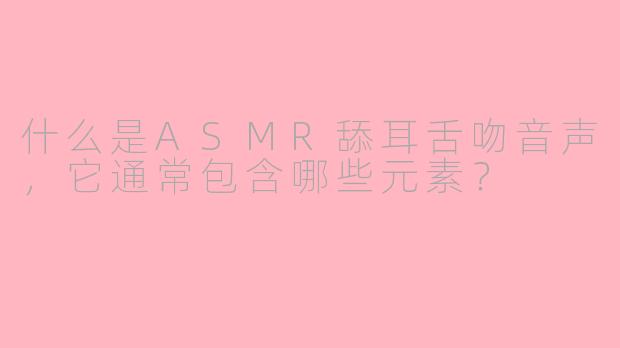 什么是ASMR舔耳舌吻音声，它通常包含哪些元素？