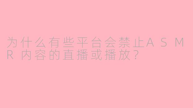 为什么有些平台会禁止ASMR内容的直播或播放？