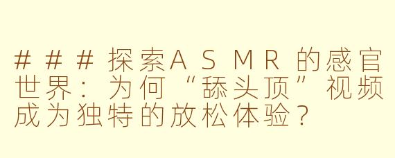 ###探索ASMR的感官世界：为何“舔头顶”视频成为独特的放松体验？

###