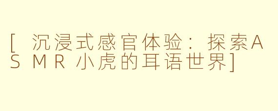 [沉浸式感官体验：探索ASMR小虎的耳语世界]