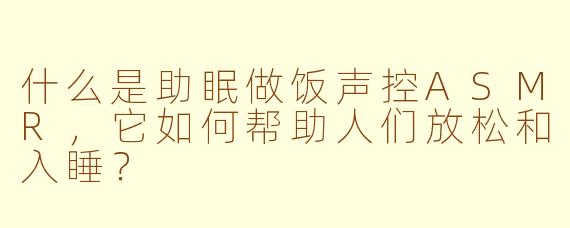 什么是助眠做饭声控ASMR，它如何帮助人们放松和入睡？