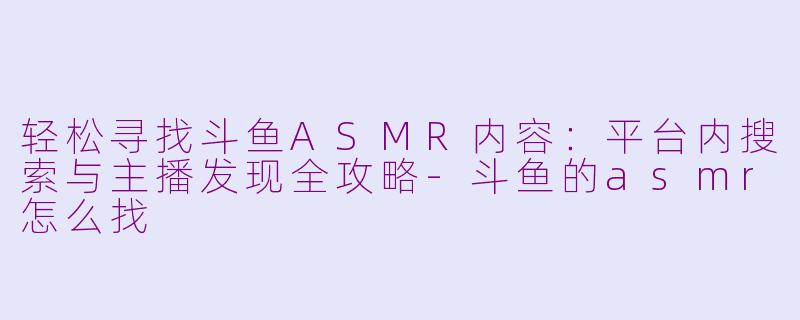 轻松寻找斗鱼ASMR内容：平台内搜索与主播发现全攻略-斗鱼的asmr怎么找