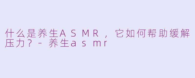 什么是养生ASMR，它如何帮助缓解压力？