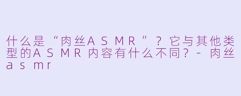 什么是“肉丝ASMR”？它与其他类型的ASMR内容有什么不同？