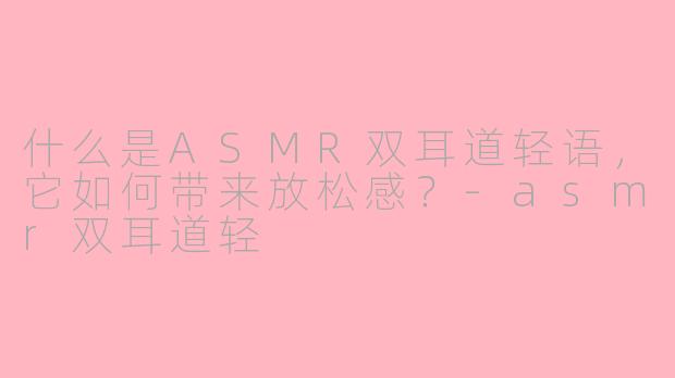 什么是ASMR双耳道轻语，它如何带来放松感？-asmr双耳道轻