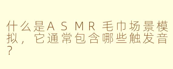 什么是ASMR毛巾场景模拟，它通常包含哪些触发音？