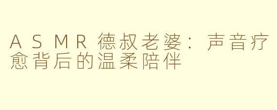 ASMR德叔老婆：声音疗愈背后的温柔陪伴