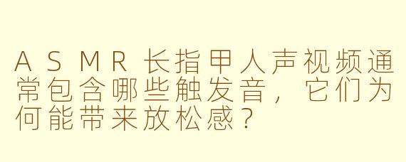 ASMR长指甲人声视频通常包含哪些触发音，它们为何能带来放松感？