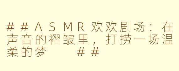 ##ASMR欢欢剧场：在声音的褶皱里，打捞一场温柔的梦

##