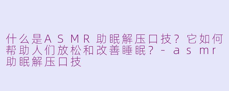 什么是ASMR助眠解压口技？它如何帮助人们放松和改善睡眠？-asmr助眠解压口技